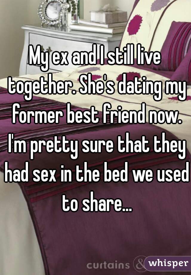My ex and I still live together. She's dating my former best friend now. I'm pretty sure that they had sex in the bed we used to share...