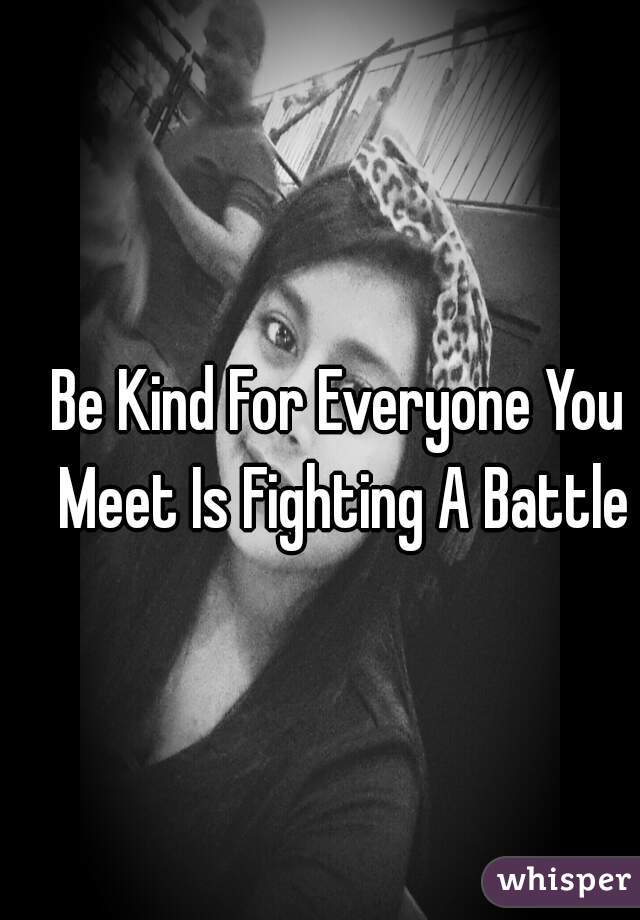 Be Kind For Everyone You Meet Is Fighting A Battle