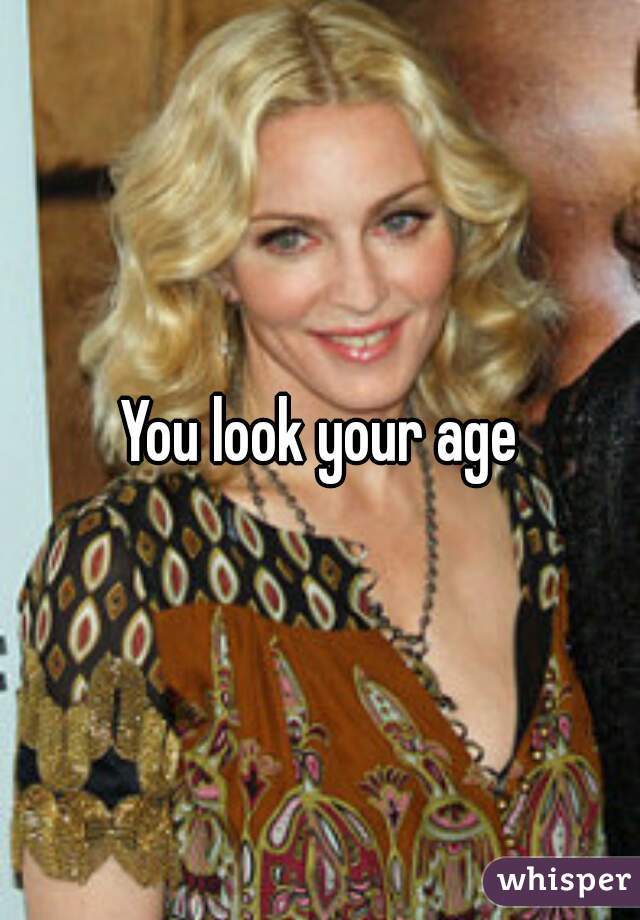 You look your age
