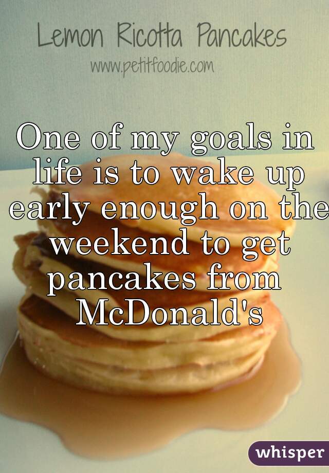 One of my goals in life is to wake up early enough on the weekend to get pancakes from  McDonald's