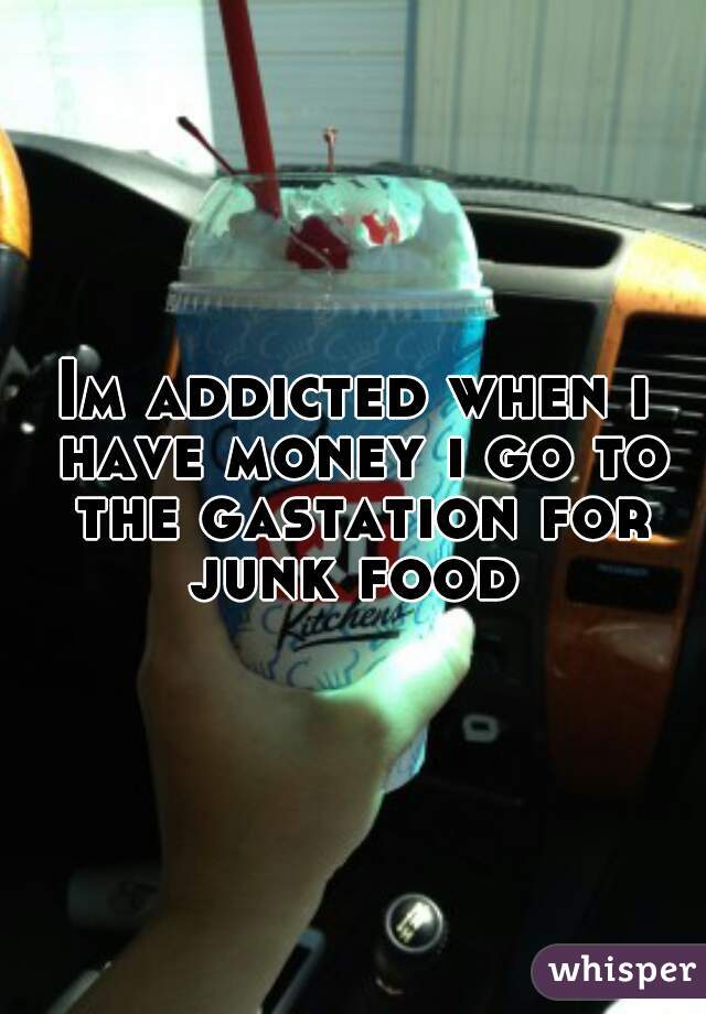 Im addicted when i have money i go to the gastation for junk food 