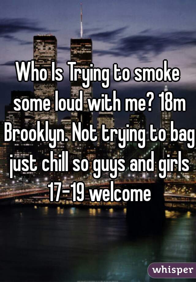 Who Is Trying to smoke some loud with me? 18m Brooklyn. Not trying to bag just chill so guys and girls 17-19 welcome