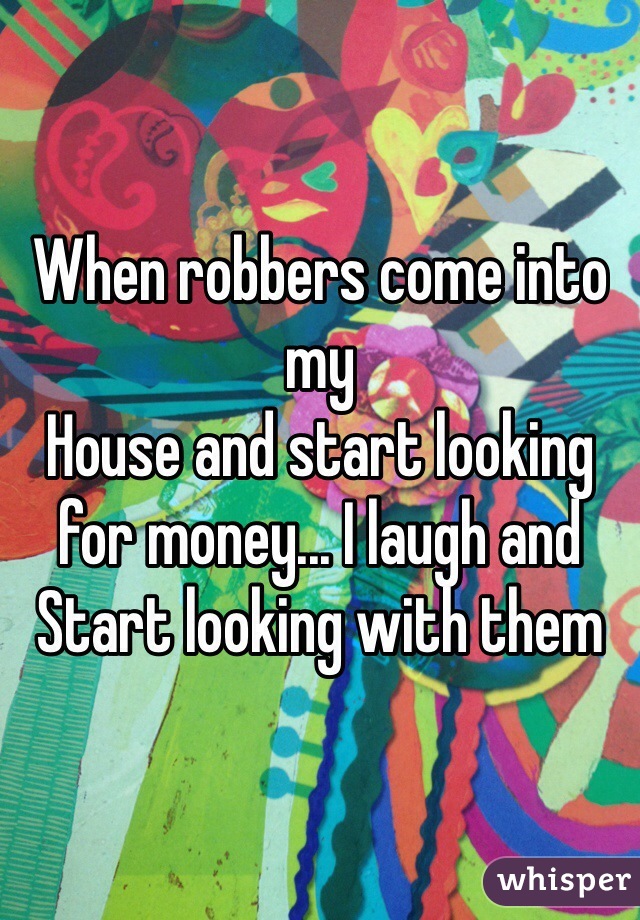 When robbers come into my
House and start looking for money... I laugh and 
Start looking with them 