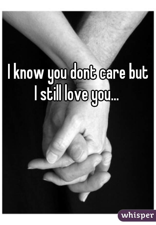 I know you dont care but 
I still love you...  