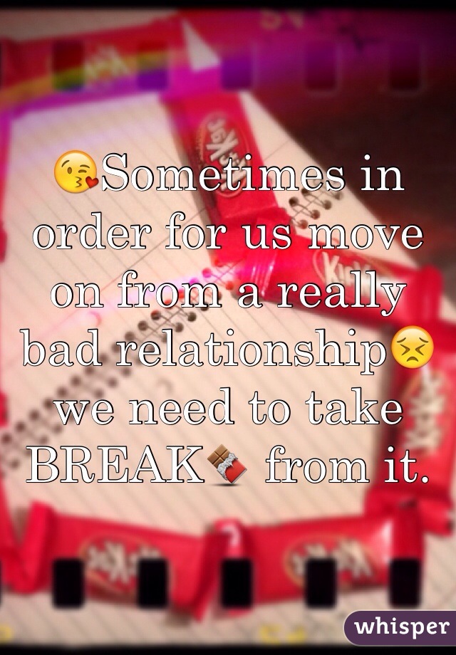 😘Sometimes in order for us move on from a really bad relationship😣we need to take BREAK🍫 from it. 
