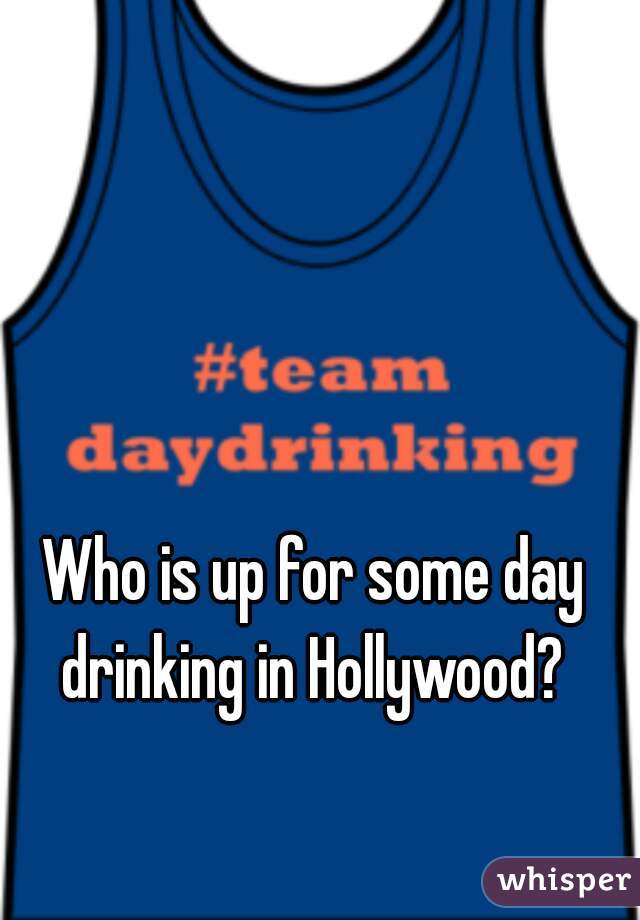 Who is up for some day drinking in Hollywood? 
