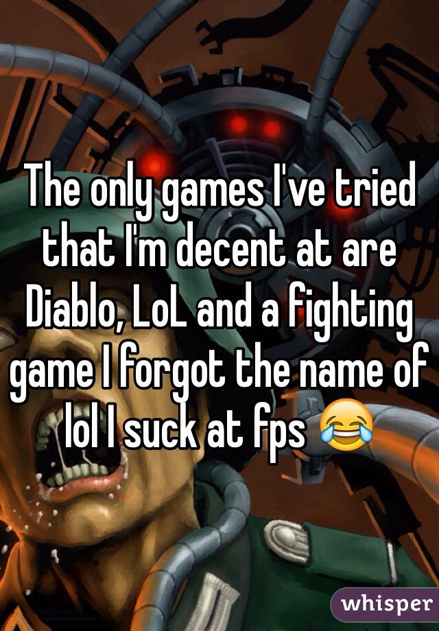 The only games I've tried that I'm decent at are Diablo, LoL and a fighting game I forgot the name of lol I suck at fps 😂