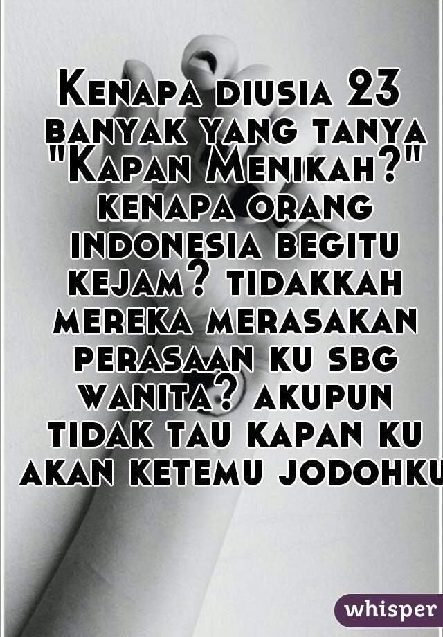Kenapa diusia 23 banyak yang tanya "Kapan Menikah?" kenapa orang indonesia begitu kejam? tidakkah mereka merasakan perasaan ku sbg wanita? akupun tidak tau kapan ku akan ketemu jodohku!