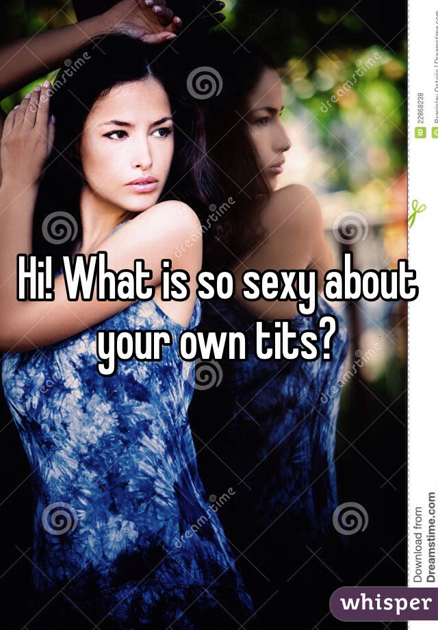 Hi! What is so sexy about your own tits?