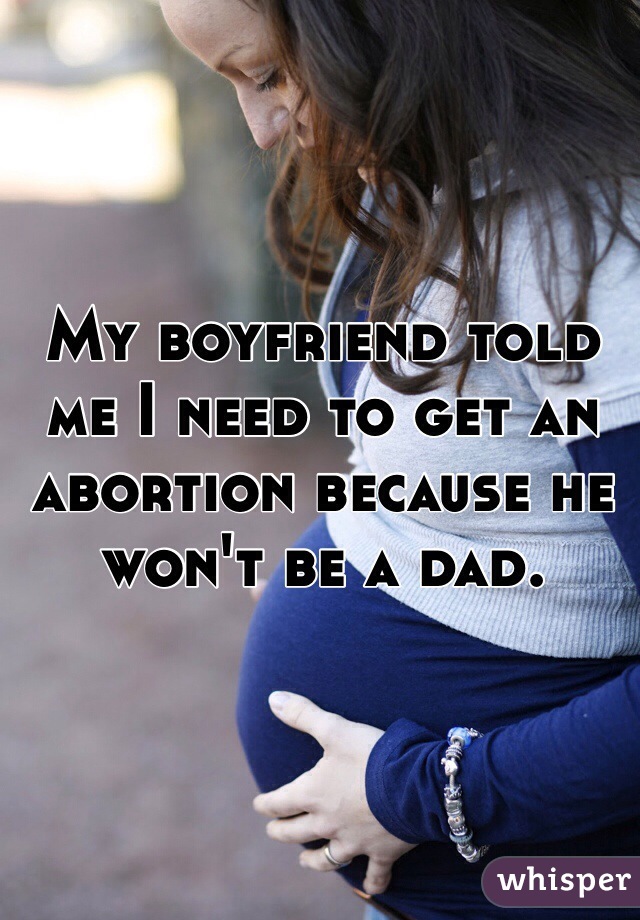 My boyfriend told me I need to get an abortion because he won't be a dad. 