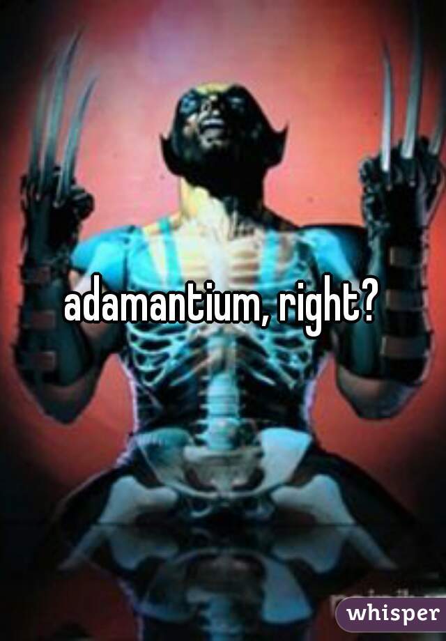 adamantium, right?