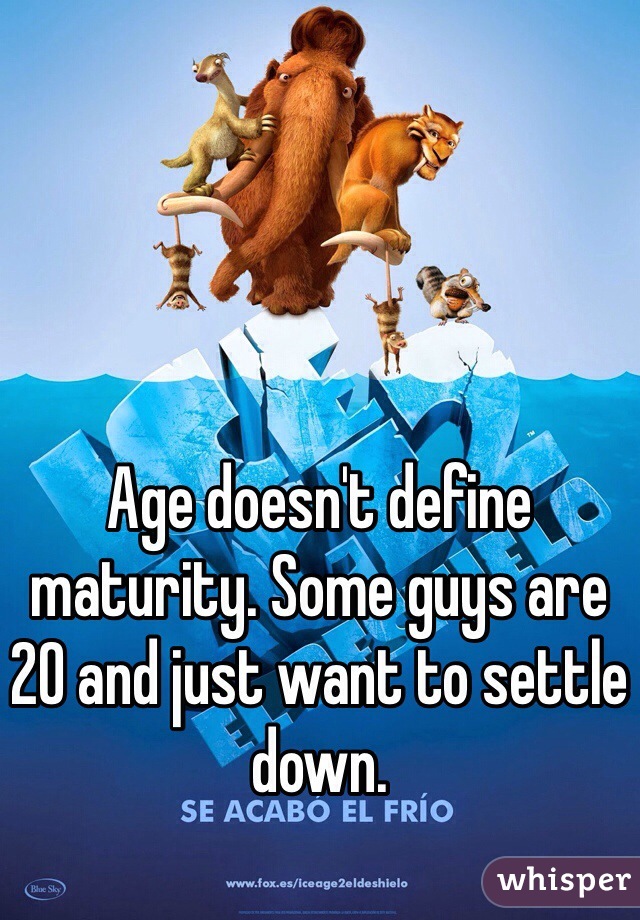 Age doesn't define maturity. Some guys are 20 and just want to settle down.