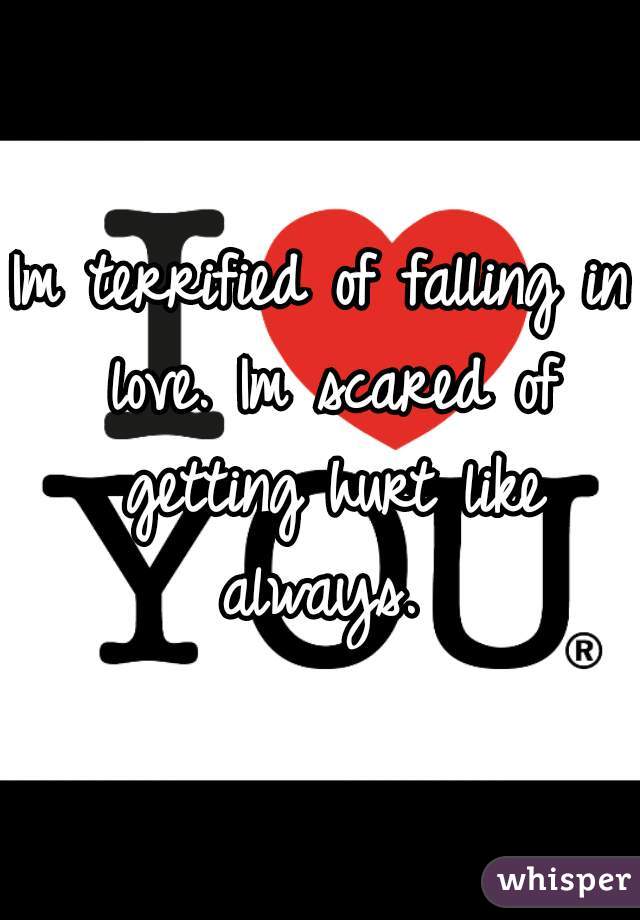 Im terrified of falling in love. Im scared of getting hurt like always. 