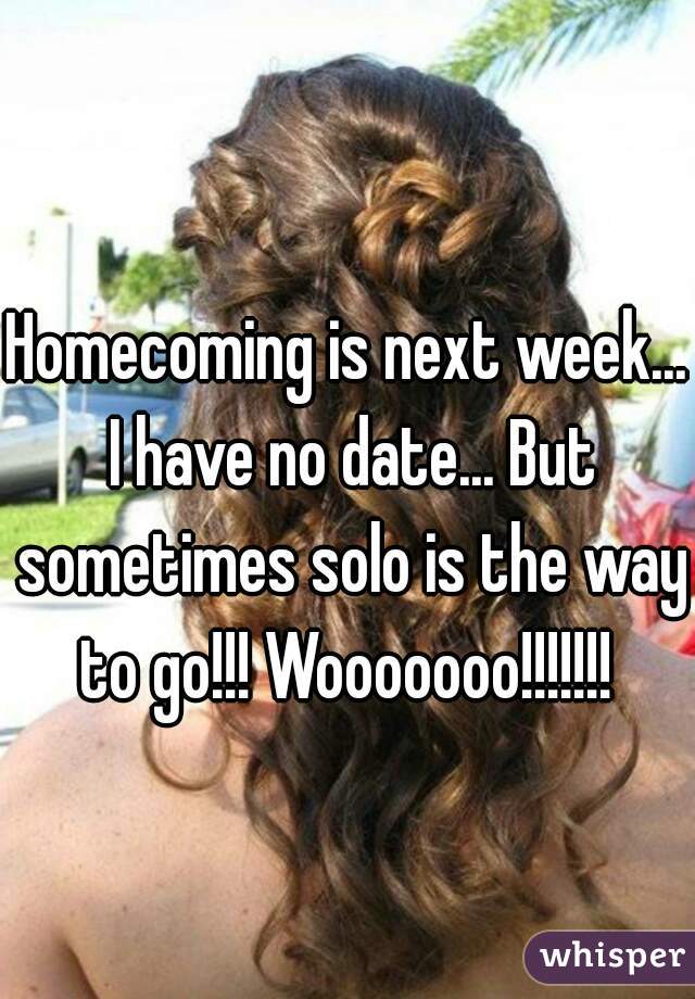 Homecoming is next week... I have no date... But sometimes solo is the way to go!!! Wooooooo!!!!!!! 