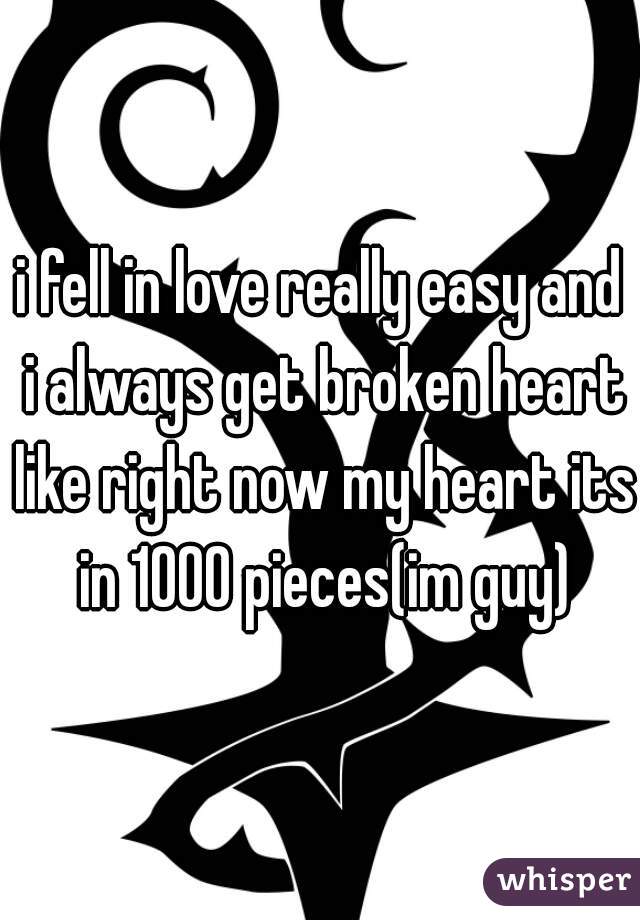 i fell in love really easy and i always get broken heart like right now my heart its in 1000 pieces(im guy)