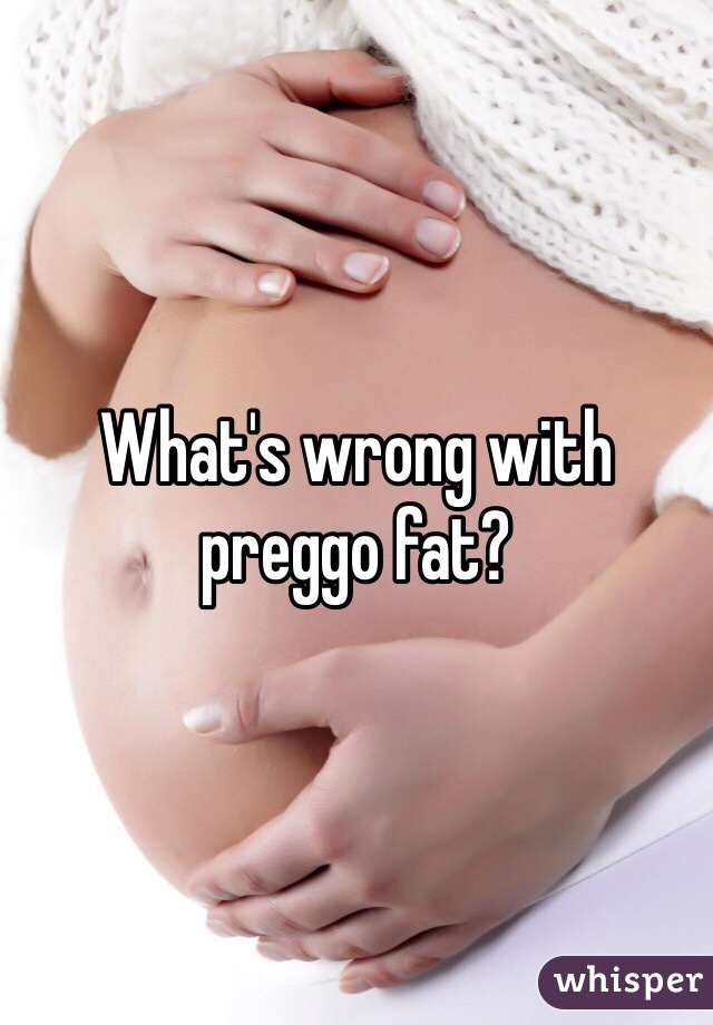 What's wrong with preggo fat?
