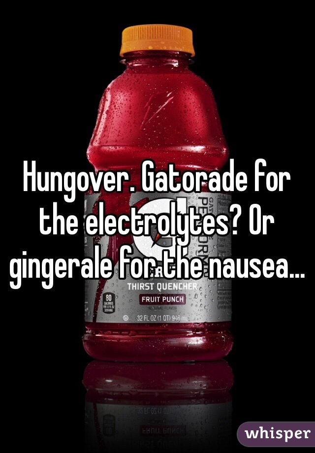 Hungover. Gatorade for the electrolytes? Or gingerale for the nausea...