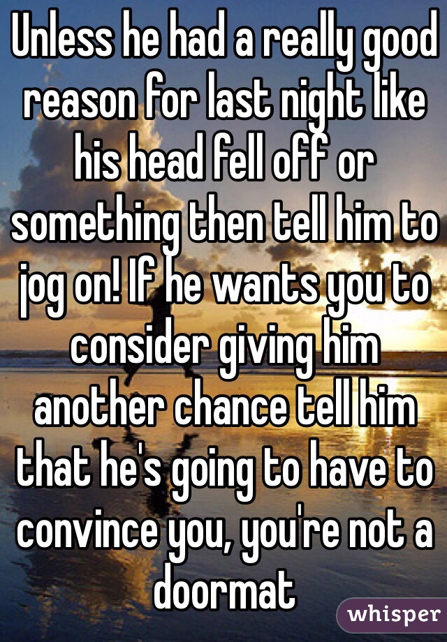 Unless he had a really good reason for last night like his head fell off or something then tell him to jog on! If he wants you to consider giving him another chance tell him that he's going to have to convince you, you're not a doormat 