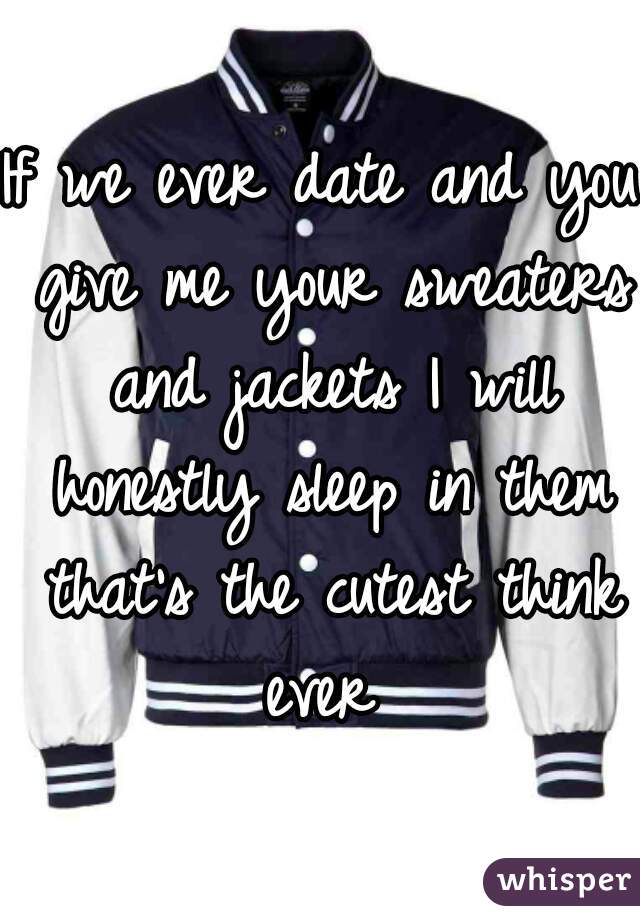 If we ever date and you give me your sweaters and jackets I will honestly sleep in them that's the cutest think ever 