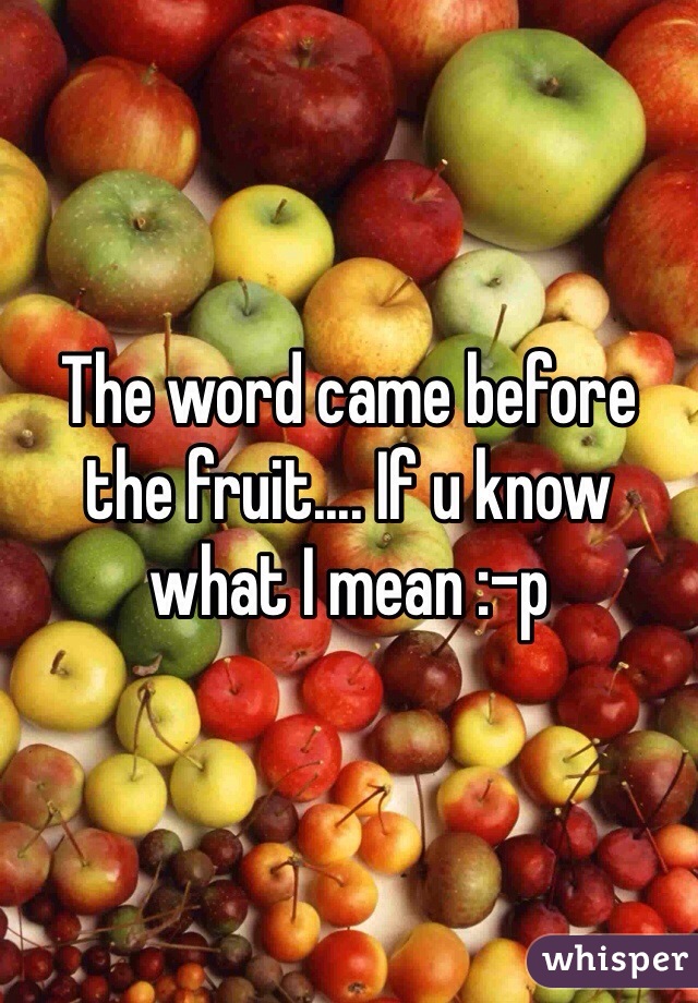 The word came before the fruit.... If u know what I mean :-p