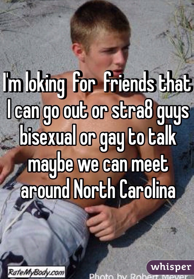 I'm loking  for  friends that I can go out or stra8 guys bisexual or gay to talk maybe we can meet around North Carolina 