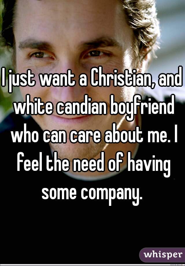 I just want a Christian, and white candian boyfriend who can care about me. I feel the need of having some company. 