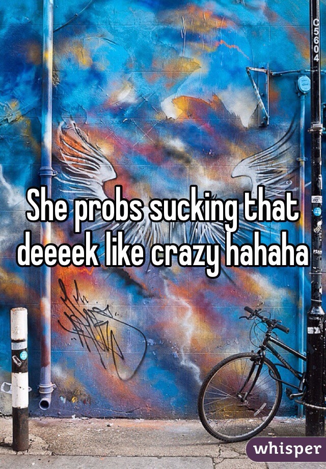 She probs sucking that deeeek like crazy hahaha