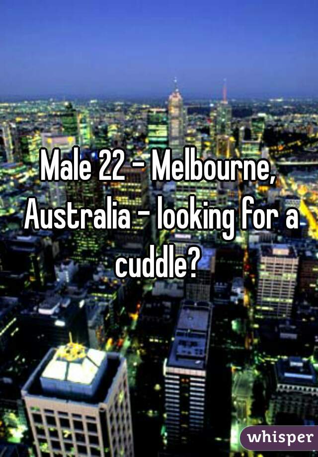 Male 22 - Melbourne, Australia - looking for a cuddle? 