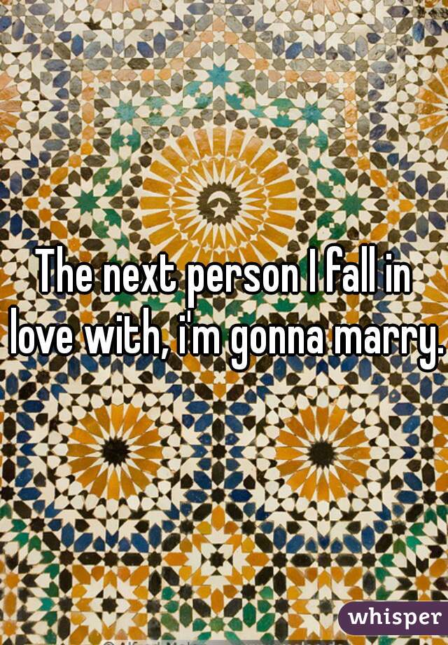 The next person I fall in love with, i'm gonna marry. 