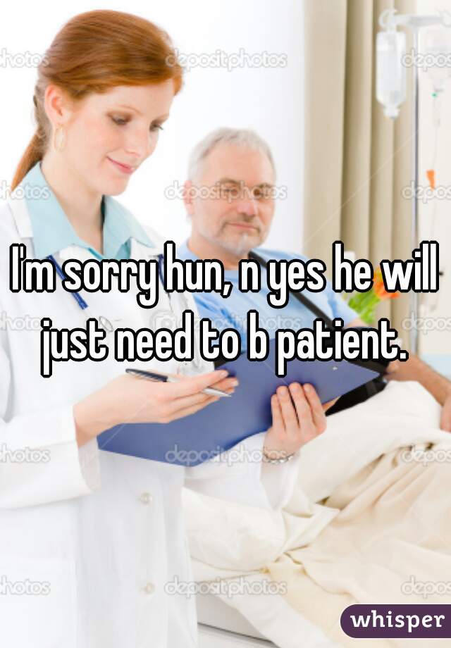 I'm sorry hun, n yes he will just need to b patient. 