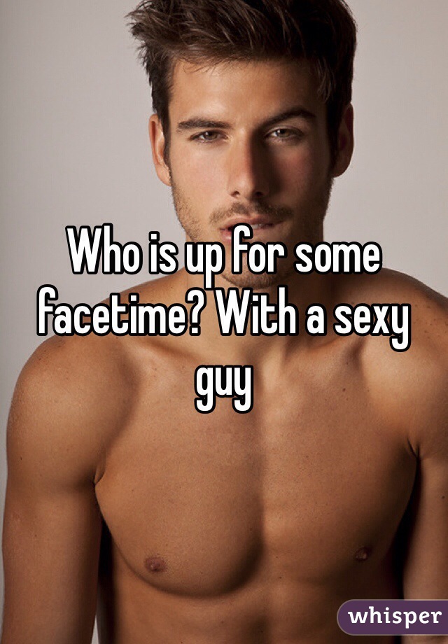 Who is up for some facetime? With a sexy guy