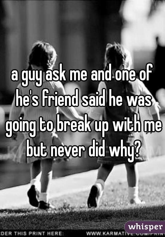 a guy ask me and one of he's friend said he was going to break up with me but never did why?