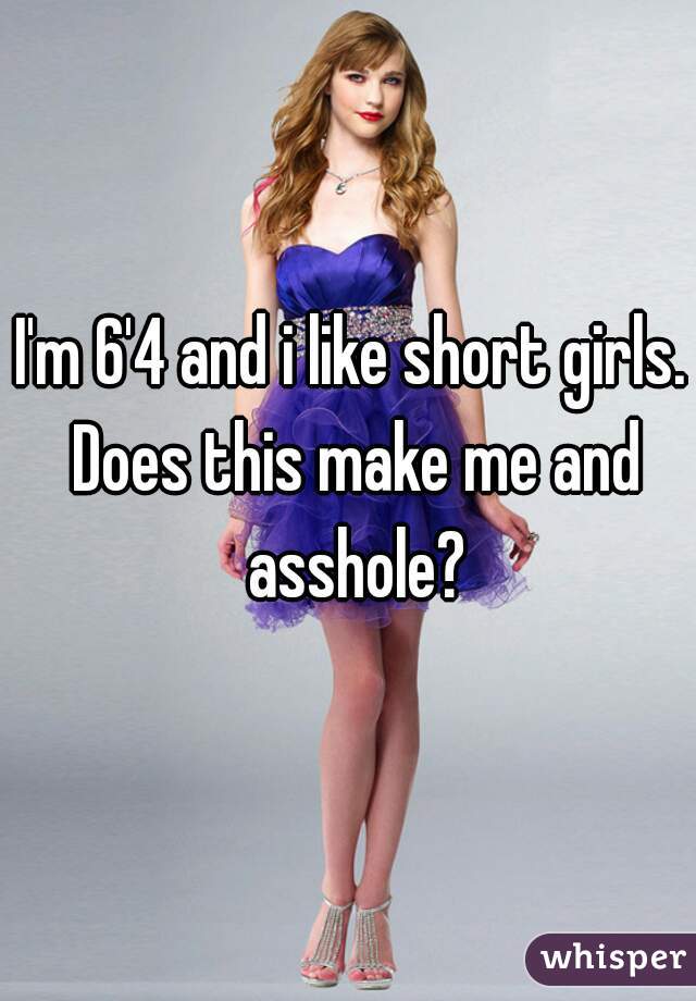 I'm 6'4 and i like short girls. Does this make me and asshole?