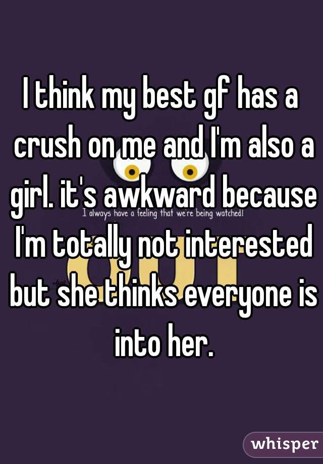 I think my best gf has a crush on me and I'm also a girl. it's awkward because I'm totally not interested but she thinks everyone is into her.