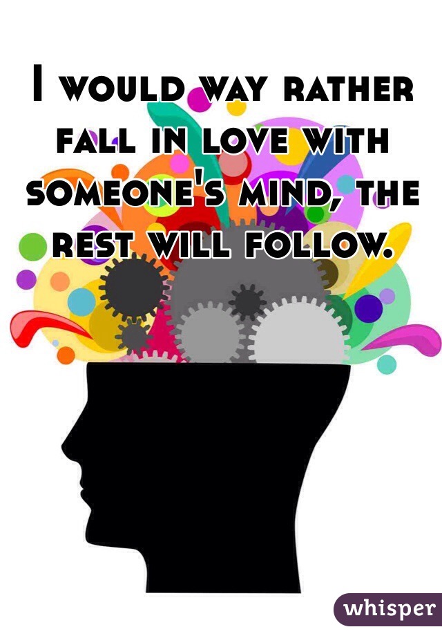 I would way rather fall in love with someone's mind, the rest will follow. 