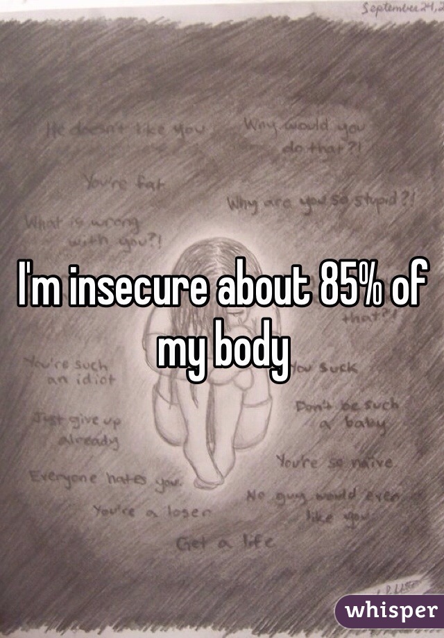 I'm insecure about 85% of my body 