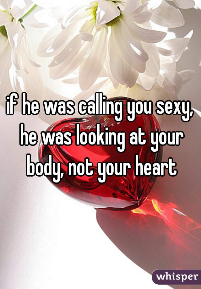 if he was calling you sexy, he was looking at your body, not your heart