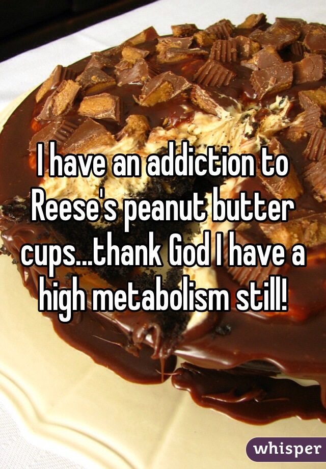 I have an addiction to Reese's peanut butter cups...thank God I have a high metabolism still! 