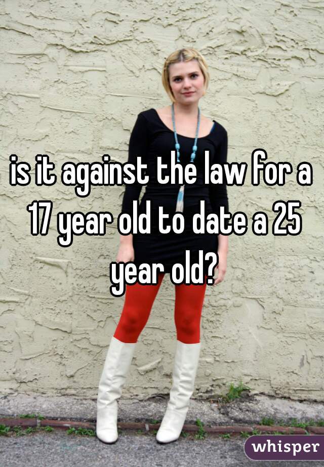 is it against the law for a 17 year old to date a 25 year old?