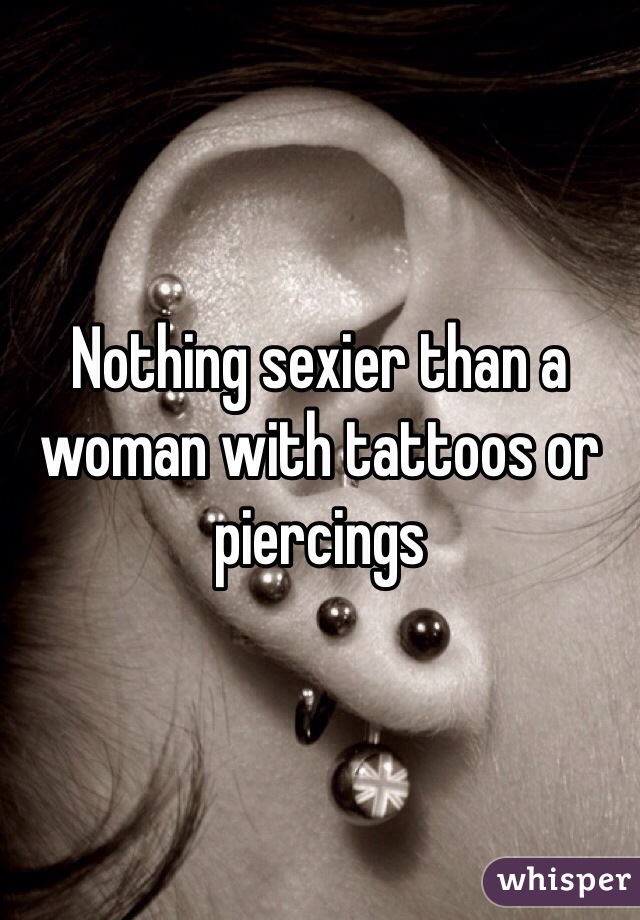 Nothing sexier than a woman with tattoos or piercings 