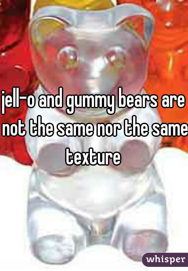 jell-o and gummy bears are not the same nor the same texture 