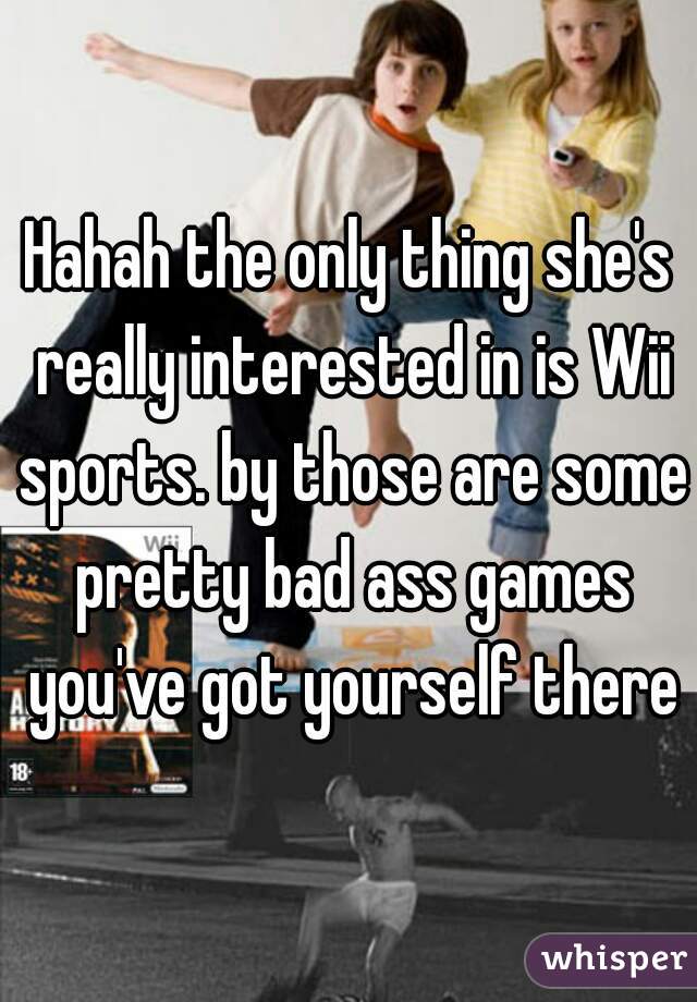 Hahah the only thing she's really interested in is Wii sports. by those are some pretty bad ass games you've got yourself there