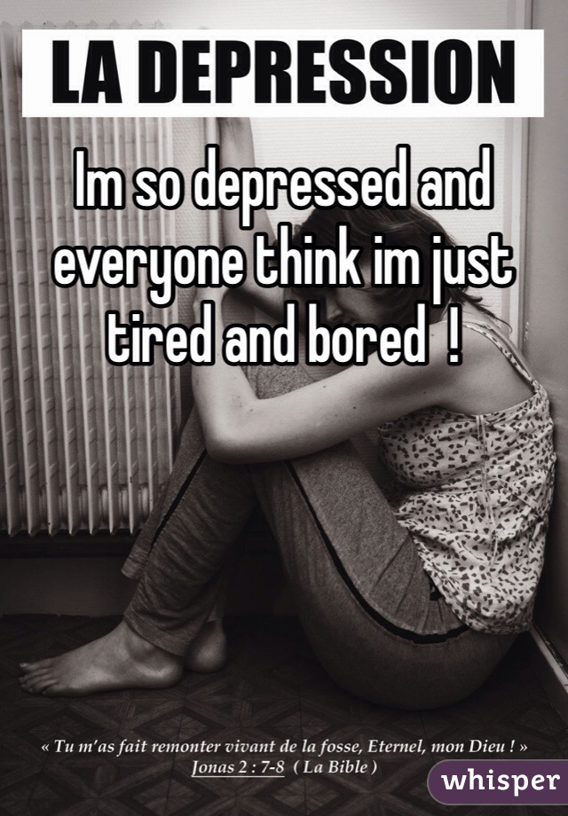Im so depressed and everyone think im just tired and bored  ! 