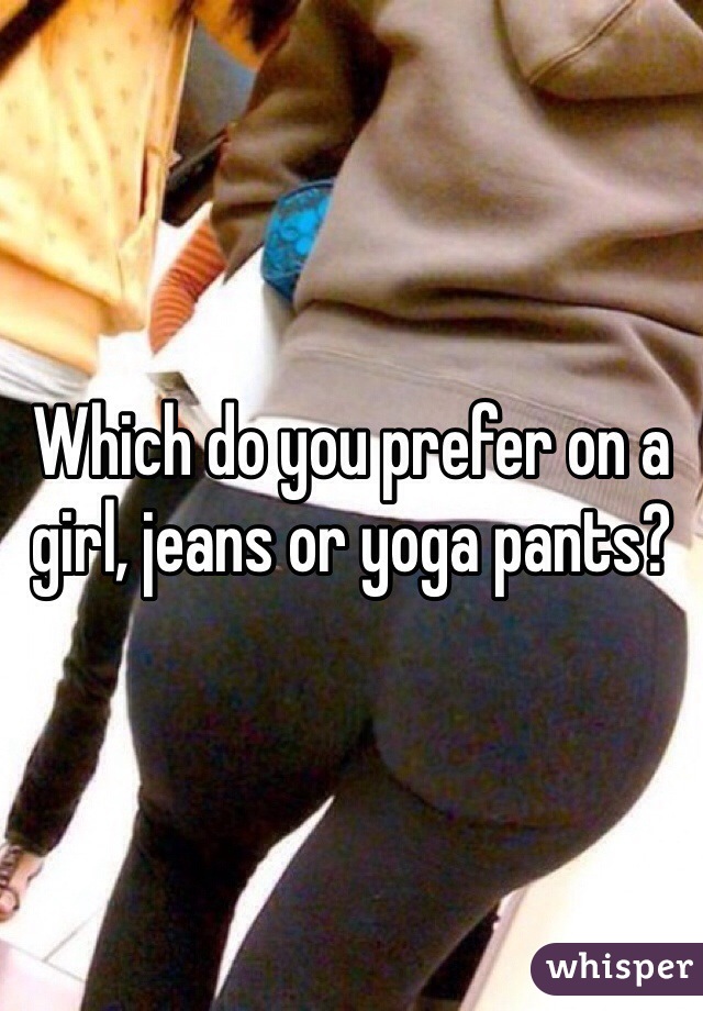 Which do you prefer on a girl, jeans or yoga pants?