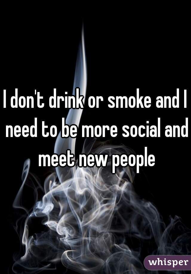 I don't drink or smoke and I need to be more social and meet new people