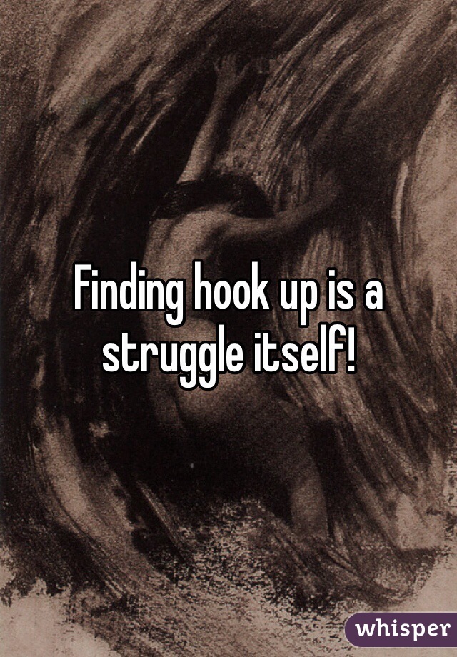 Finding hook up is a struggle itself!