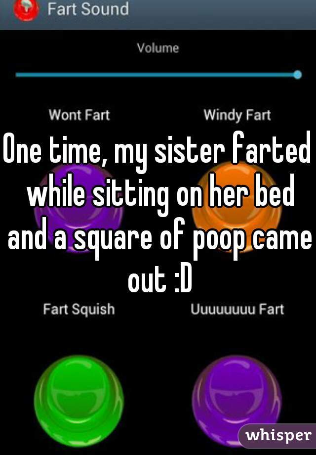 One time, my sister farted while sitting on her bed and a square of poop came out :D