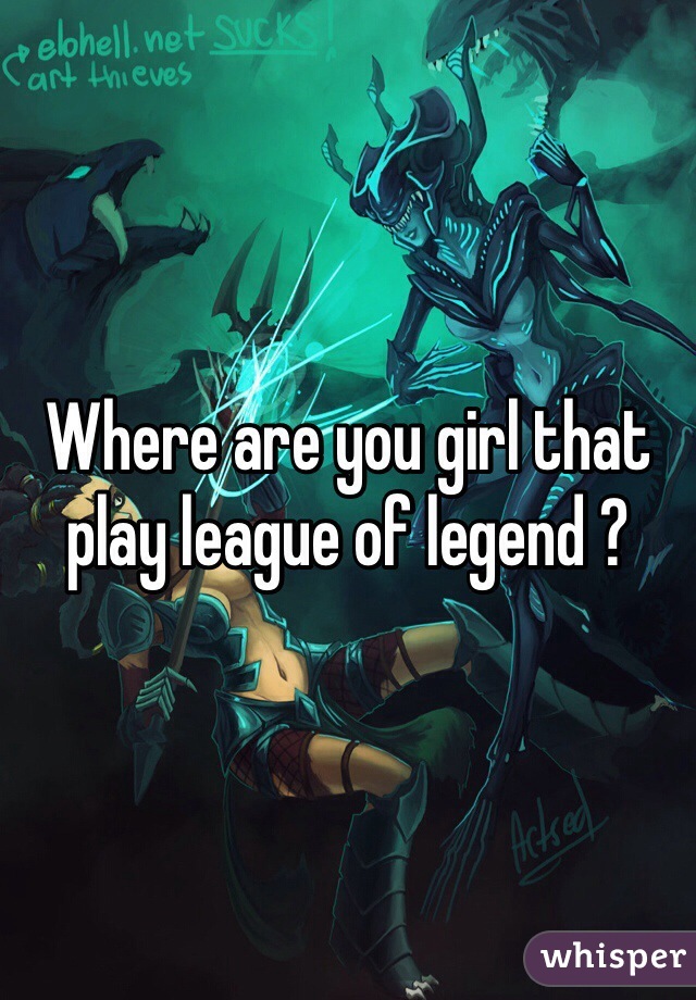 Where are you girl that play league of legend ?