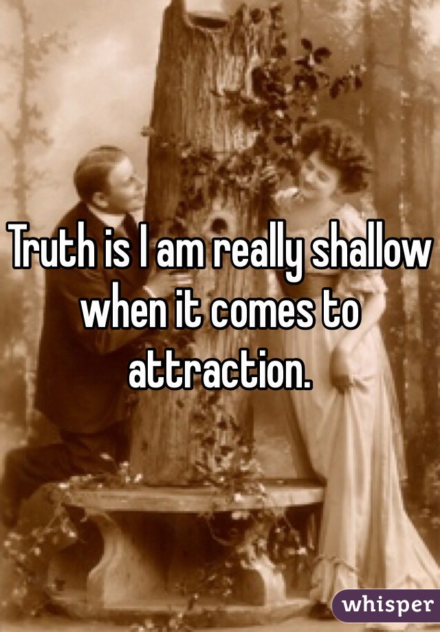 Truth is I am really shallow when it comes to attraction. 
