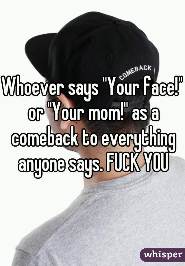 Whoever says "Your face!" or "Your mom!" as a comeback to everything anyone says. FUCK YOU